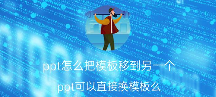 ppt怎么把模板移到另一个 ppt可以直接换模板么？